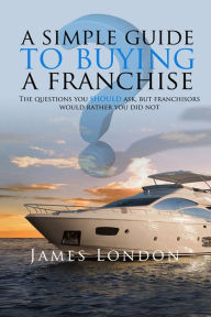 Title: A Simple Guide to Buying a Franchise: Questions you should ask, but franchisors would rather you did not, Author: James London