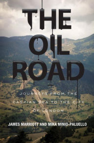 Title: The Oil Road: Journeys From The Caspian Sea To The City Of London, Author: James Marriott