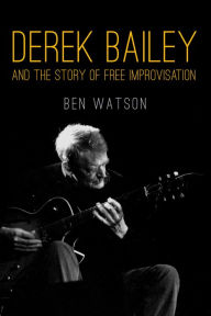 Title: Derek Bailey and the Story of Free Improvisation, Author: Ben Watson