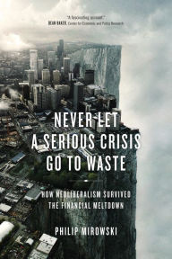 Title: Never Let a Serious Crisis Go to Waste: How Neoliberalism Survived the Financial Meltdown, Author: Philip Mirowski