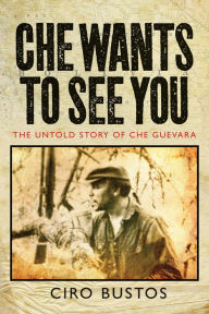 Title: Che Wants to See You: The Untold Story of Che Guevara, Author: Ciro Bustos