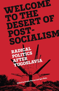 Title: Welcome to the Desert of Post-Socialism: Radical Politics After Yugoslavia, Author: Srecko Horvat