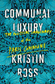 Title: Communal Luxury: The Political Imaginary of the Paris Commune, Author: Kristin Ross