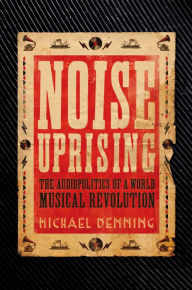 Title: Noise Uprising: The Audiopolitics of a World Musical Revolution, Author: Michael Denning