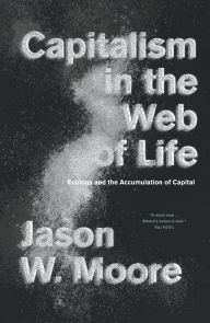 Title: Capitalism in the Web of Life : Ecology and the Accumulation of Capital, Author: Jason W. Moore