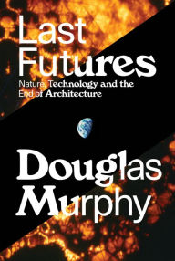 Pdf books free download free Last Futures: Nature, Technology and the End of Architecture 9781781689752 by Douglas Murphy