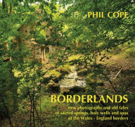 Title: Borderlands: New Photographs and Old Tales of Sacred Springs, Holy Wells and Spas of the Wales-England Borders, Author: Phil Cope