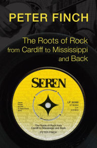 Title: The Roots of Rock, from Cardiff to Mississippi and Back, Author: Peter Finch