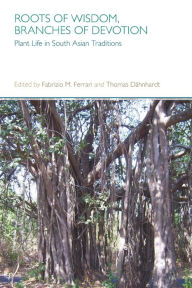 Title: Roots of Wisdom, Branches of Devotion: Plant Life in South Asian Traditions, Author: Thomas Dahnhardt