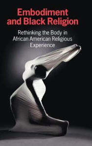 Title: Embodiment and Black Religion: Rethinking the Body in African American Religious Experience, Author: CERCL Writing Collective