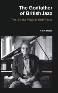 Title: The Godfather of British Jazz: The Life and Music of Stan Tracey, Author: Clark Tracey