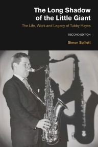 Title: The Long Shadow of the Little Giant: The Life, Work and Legacy of Tubby Hayes (Second Edition), Author: Simon Spillett