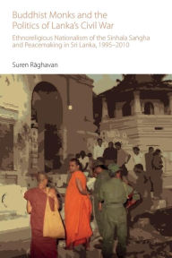 Title: Buddhist Monks and the Politics of Lanka's Civil War: Ethnoreligious Nationalism of the Sinhala Sangha and Peacemaking in Sri Lanka, 1995-2010, Author: Suren Raghavan