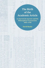 Title: The Birth of the Academic Article: Le Journal des Scavans and the Philosophical Transactions, 1665-1700, Author: David Banks