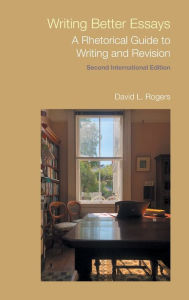Title: Writing Better Essays: A Rhetorical Guide to Writing and Revision, Author: David L. Rogers