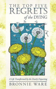 Title: The Top Five Regrets of the Dying: A Life Transformed by the Dearly Departing, Author: Bronnie Ware