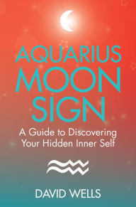 Title: Aquarius Moon Sign: A Guide to Discovering Your Hidden Inner Self, Author: David Wells