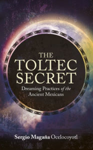 Title: The Toltec Secret: Dreaming Practices of the Ancient Mexicans, Author: Sergio Magana