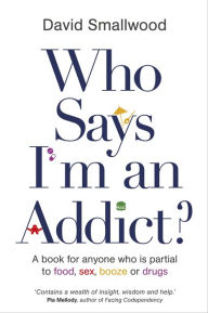 Title: Who Says I'm an Addict?: A Book for Anyone Who is Partial to Food, Sex, Booze or Drugs, Author: David Smallwood