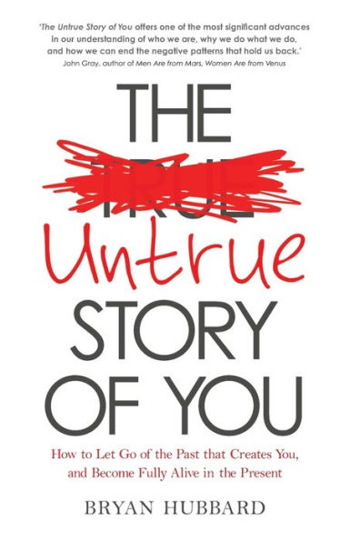 the Untrue Story of You: How to Let Go Past that Creates You, and Become Fully Alive Present