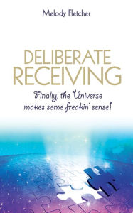 Title: Deliberate Receiving: Finally, the Universe Makes Some Freakin' Sense!, Author: Melody Fletcher