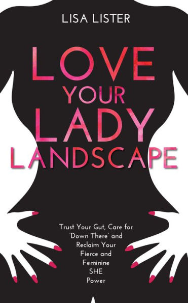 Love Your Lady Landscape: Trust Gut, Care for 'Down There' and Reclaim Fierce Feminine SHE Power