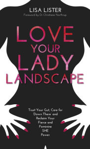 Title: Love Your Lady Landscape: Trust Your Gut, Care for 'Down There' and Reclaim Your Fierce and Feminine SHE-Power, Author: Lisa Lister