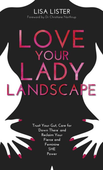 Love Your Lady Landscape: Trust Your Gut, Care for 'Down There' and Reclaim Your Fierce and Feminine SHE-Power