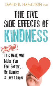 Title: The Five Side-effects of Kindness: This Book Will Make You Feel Better, Be Happier & Live Longer, Author: David R. Hamilton PHD