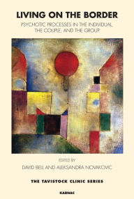 Title: Living on the Border: Psychotic Processes in the Individual, the Couple, and the Group, Author: David Bell