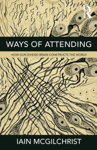 Title: Ways of Attending: How our Divided Brain Constructs the World, Author: Iain  McGilchrist