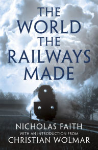 Title: The World the Railways Made, Author: Nicholas Faith