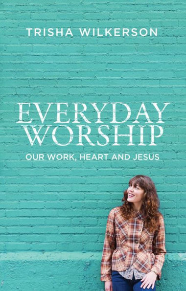Everyday Worship: Our Work, Heart and Jesus