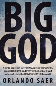 Title: Big God: How to approach SUFFERING, spread the GOSPEL, make DECISIONS and PRAY in the light of a God who really is in the DRIVING SEAT of the world, Author: Orlando Saer