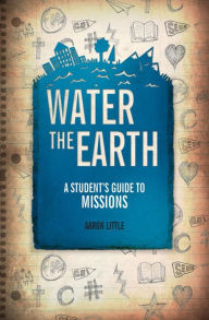 Title: Water the Earth: A Student's Guide to Missions, Author: Aaron Little