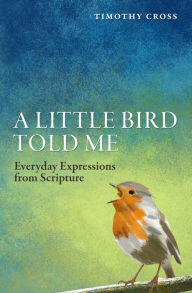 Title: A Little Bird Told Me: Everyday Expressions from Scripture, Author: Timothy Cross