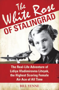 Title: The White Rose of Stalingrad: The Real-Life Adventure of Lidiya Vladimirovna Litvyak, the Highest Scoring Female Air Ace of All Time, Author: Bill Yenne