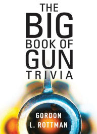 Title: The Big Book of Gun Trivia: Everything you want to know, don't want to know, and don't know you need to know, Author: Gordon L. Rottman