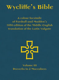 Title: Wycliffe's Bible - A colour facsimile of Forshall and Madden's 1850 edition of the Middle English translation of the Latin Vulgate: Volume III - Proverbs to 2 Maccabees, Author: Josiah Forshall