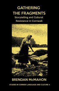 Title: Gathering the Fragments: Storytelling and Cultural Resistance in Cornwall, Author: Brendan McMahon