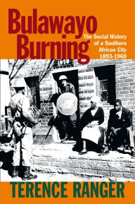 Title: Bulawayo Burning: The Social History of a Southern African City, 1893-1960, Author: T O Ranger