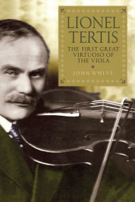 Title: Lionel Tertis: The First Great Virtuoso of the Viola, Author: John White
