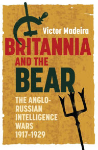 Title: Britannia and the Bear: The Anglo-Russian Intelligence Wars, 1917-1929, Author: Victor Madeira