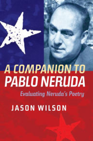 Title: A Companion to Pablo Neruda: Evaluating Neruda's Poetry, Author: Jason Wilson