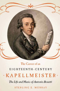 Title: The Career of an Eighteenth-Century Kapellmeister: The Life and Music of Antonio Rosetti, Author: Sterling E. Murray