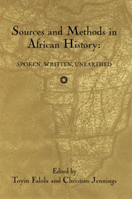 Title: Sources and Methods in African History: Spoken Written Unearthed, Author: Toyin Falola