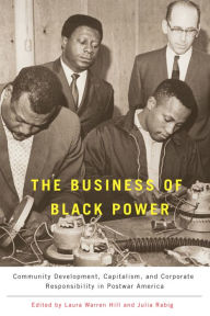 Title: The Business of Black Power: Community Development, Capitalism, and Corporate Responsibility in Postwar America, Author: Laura Warren Hill