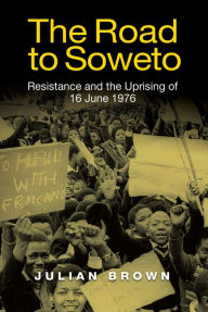 Title: The Road to Soweto: Resistance and the Uprising of 16 June 1976, Author: Julian Brown