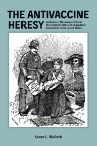 Title: The Antivaccine Heresy: <i>Jacobson v. Massachusetts</i> and the Troubled History of Compulsory Vaccination in the United States, Author: Karen Karen Walloch