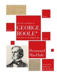 Title: The Life and Work of George Boole: A Prelude to the Digital Age, Author: Desmond MacHale